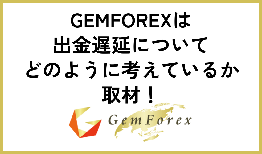 GEMFOREXは出金遅延についてどのように考えているか取材!
